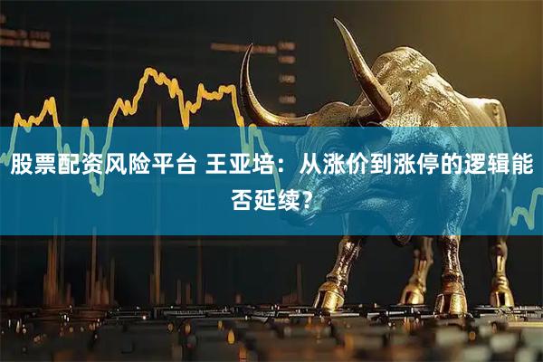 股票配资风险平台 王亚培：从涨价到涨停的逻辑能否延续？