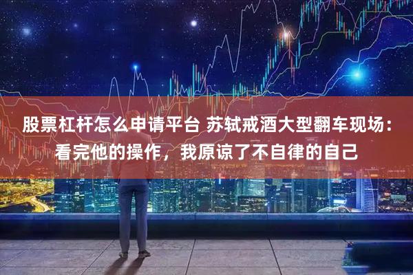 股票杠杆怎么申请平台 苏轼戒酒大型翻车现场：看完他的操作，我原谅了不自律的自己