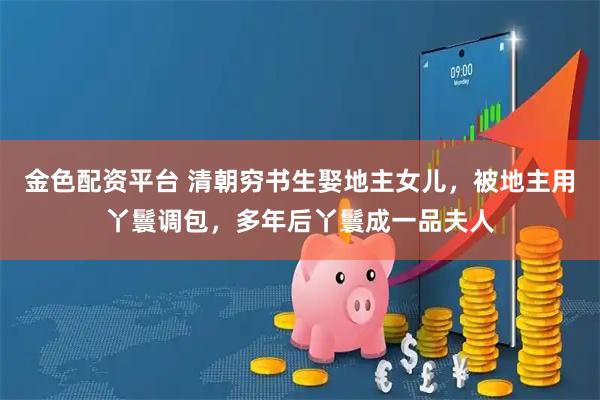 金色配资平台 清朝穷书生娶地主女儿，被地主用丫鬟调包，多年后丫鬟成一品夫人