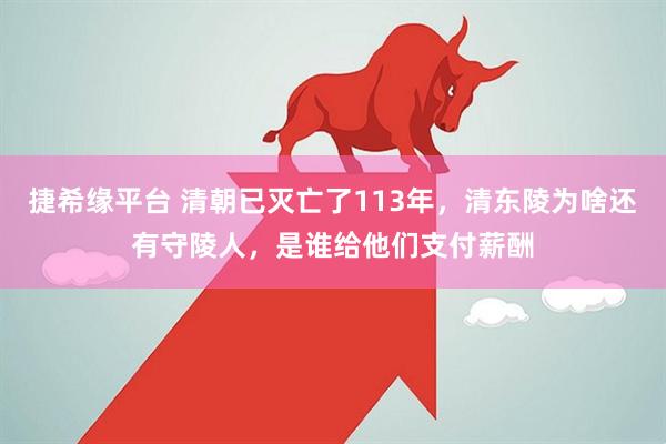 捷希缘平台 清朝已灭亡了113年，清东陵为啥还有守陵人，是谁给他们支付薪酬