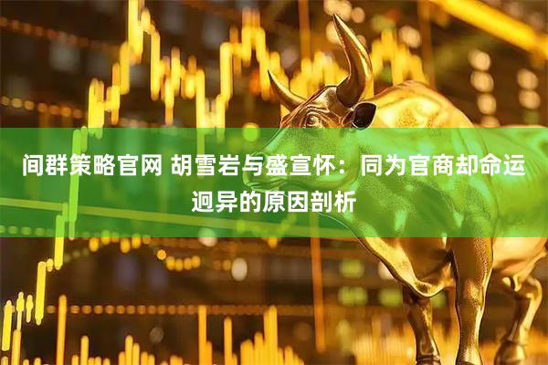 间群策略官网 胡雪岩与盛宣怀：同为官商却命运迥异的原因剖析