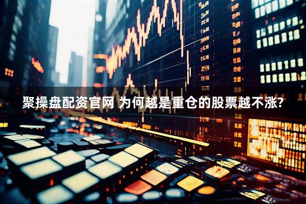聚操盘配资官网 为何越是重仓的股票越不涨?