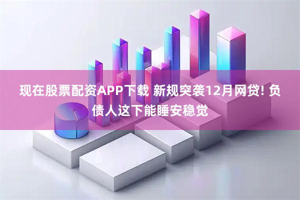 现在股票配资APP下载 新规突袭12月网贷! 负债人这下能睡安稳觉