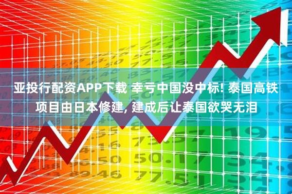 亚投行配资APP下载 幸亏中国没中标! 泰国高铁项目由日本修建, 建成后让泰国欲哭无泪
