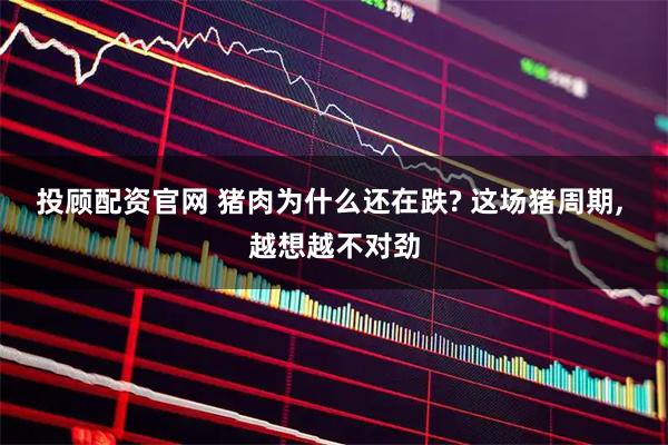 投顾配资官网 猪肉为什么还在跌? 这场猪周期, 越想越不对劲