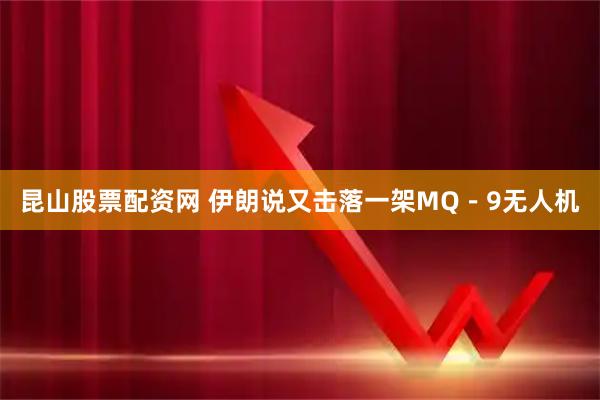 昆山股票配资网 伊朗说又击落一架MQ－9无人机