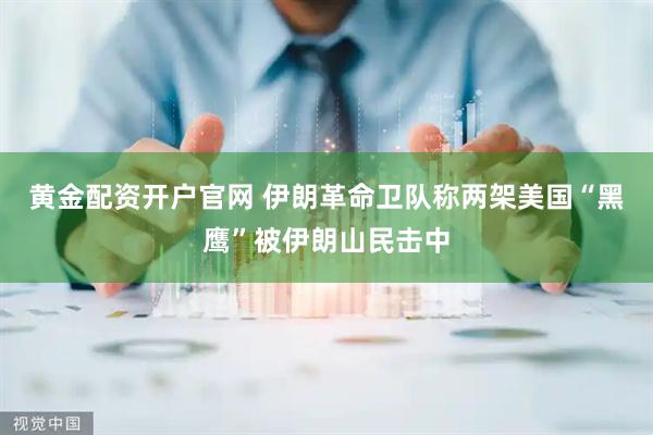 黄金配资开户官网 伊朗革命卫队称两架美国“黑鹰”被伊朗山民击中