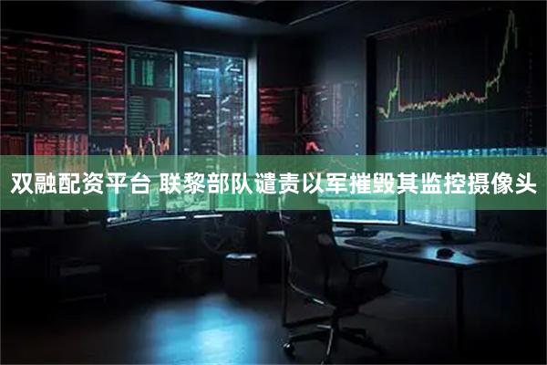 双融配资平台 联黎部队谴责以军摧毁其监控摄像头