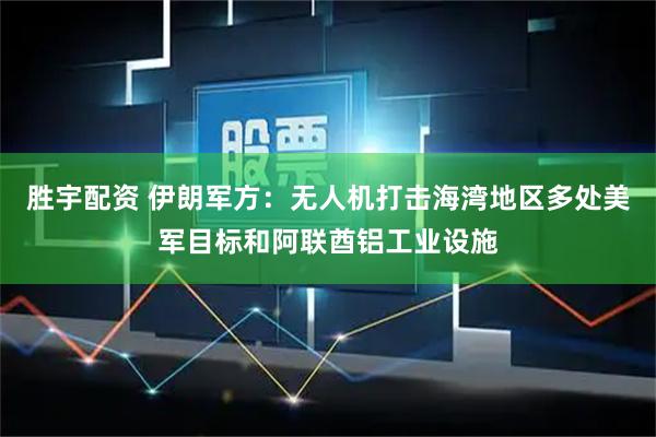 胜宇配资 伊朗军方：无人机打击海湾地区多处美军目标和阿联酋铝工业设施