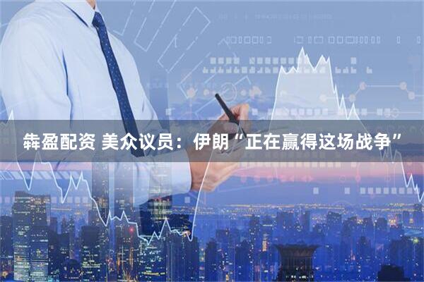 犇盈配资 美众议员：伊朗“正在赢得这场战争”