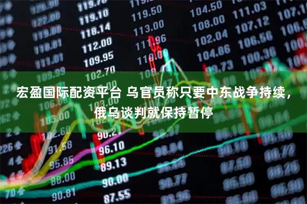 宏盈国际配资平台 乌官员称只要中东战争持续，俄乌谈判就保持暂停