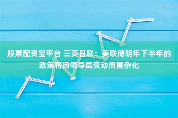 股票配资宝平台 三菱日联：美联储明年下半年的政策将因领导层变动而复杂化