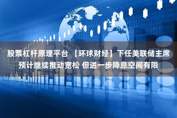 股票杠杆原理平台 【环球财经】下任美联储主席预计继续推动宽松 但进一步降息空间有限