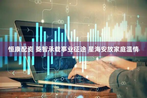 恒康配资 菱智承载事业征途 星海安放家庭温情