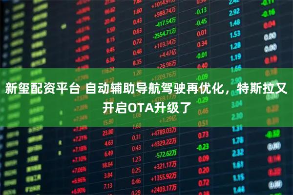 新玺配资平台 自动辅助导航驾驶再优化，特斯拉又开启OTA升级了