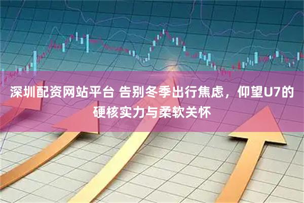 深圳配资网站平台 告别冬季出行焦虑，仰望U7的硬核实力与柔软关怀