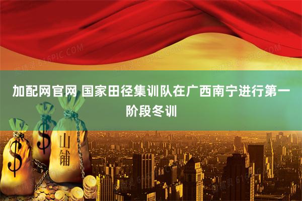 加配网官网 国家田径集训队在广西南宁进行第一阶段冬训