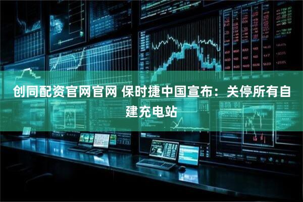 创同配资官网官网 保时捷中国宣布：关停所有自建充电站