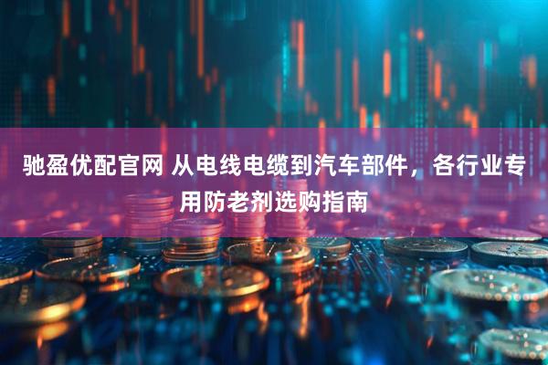 驰盈优配官网 从电线电缆到汽车部件，各行业专用防老剂选购指南