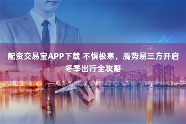 配资交易宝APP下载 不惧极寒，腾势易三方开启冬季出行全攻略