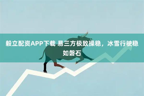 毅立配资APP下载 易三方极致操稳，冰雪行驶稳如磐石