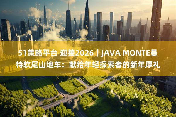 51策略平台 迎接2026｜JAVA MONTE曼特软尾山地车：献给年轻探索者的新年厚礼