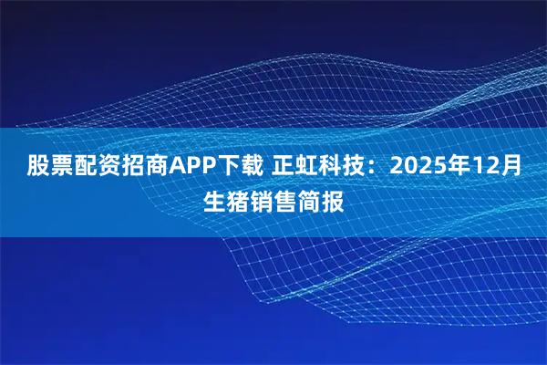 股票配资招商APP下载 正虹科技：2025年12月生猪销售简报