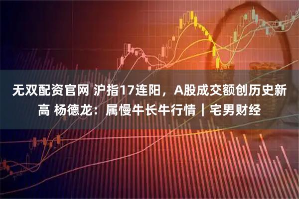 无双配资官网 沪指17连阳，A股成交额创历史新高 杨德龙：属慢牛长牛行情｜宅男财经