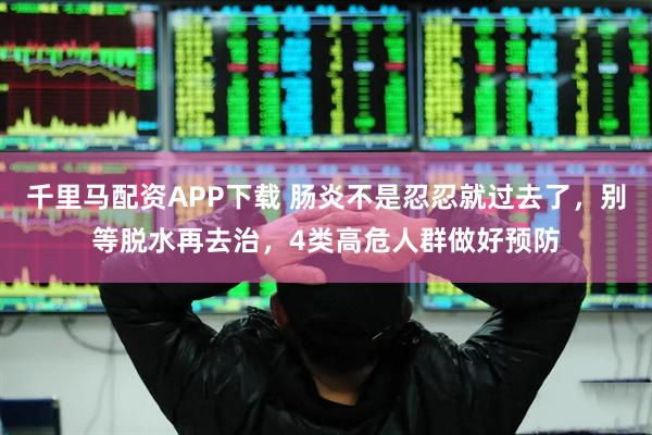千里马配资APP下载 肠炎不是忍忍就过去了，别等脱水再去治，4类高危人群做好预防
