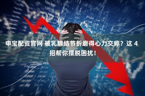 申宝配资官网 被乳腺结节折磨得心力交瘁？这 4 招帮你摆脱困扰！