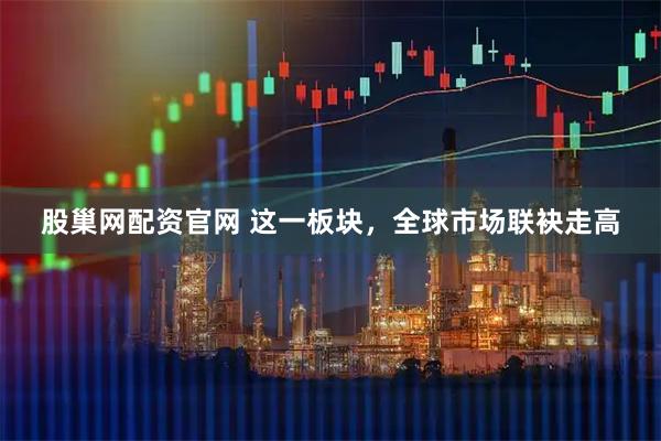 股巢网配资官网 这一板块，全球市场联袂走高