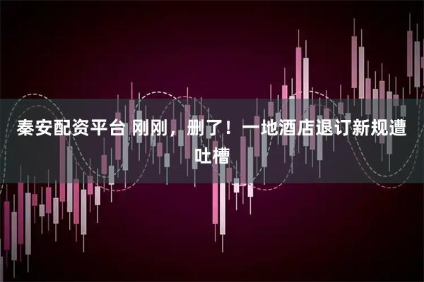 秦安配资平台 刚刚，删了！一地酒店退订新规遭吐槽