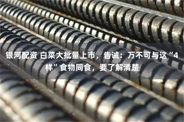 银河配资 白菜大批量上市，告诫：万不可与这“4样”食物同食，要了解清楚