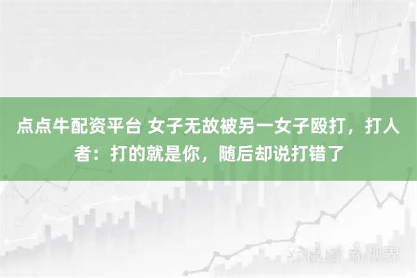 点点牛配资平台 女子无故被另一女子殴打，打人者：打的就是你，随后却说打错了