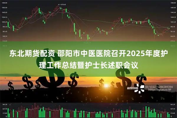 东北期货配资 邵阳市中医医院召开2025年度护理工作总结暨护士长述职会议