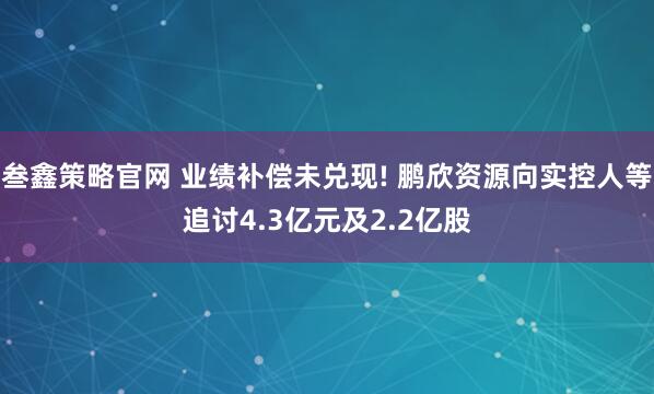 叁鑫策略官网 业绩补偿未兑现! 鹏欣资源向实控人等追讨4.3亿元及2.2亿股