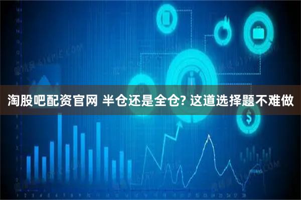 淘股吧配资官网 半仓还是全仓? 这道选择题不难做