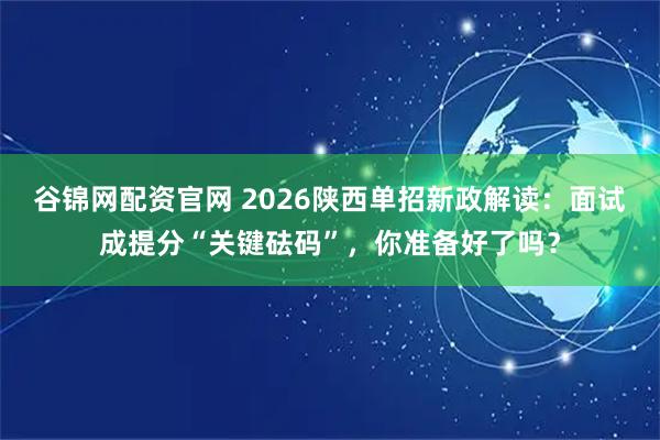 谷锦网配资官网 2026陕西单招新政解读：面试成提分“关键砝码”，你准备好了吗？