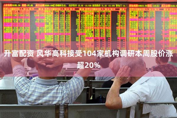 升富配资 风华高科接受104家机构调研本周股价涨超20%