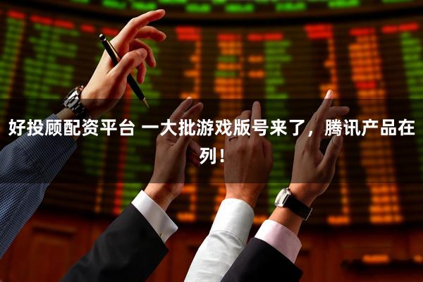好投顾配资平台 一大批游戏版号来了，腾讯产品在列！