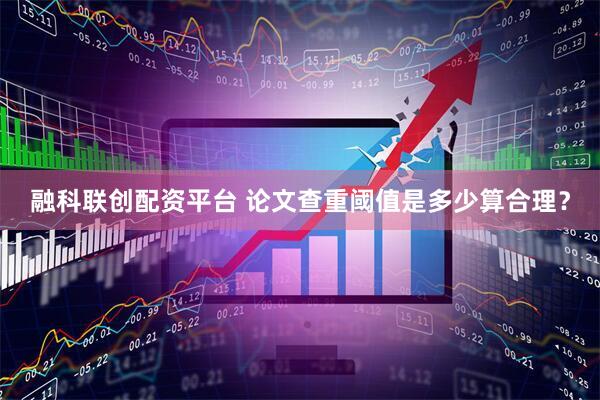 融科联创配资平台 论文查重阈值是多少算合理？