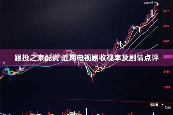 跟投之家配资 近期电视剧收视率及剧情点评