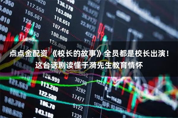 点点金配资 《校长的故事》全员都是校长出演！这台话剧读懂于漪先生教育情怀