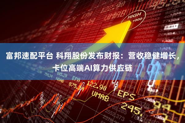 富邦速配平台 科翔股份发布财报：营收稳健增长，卡位高端AI算力供应链