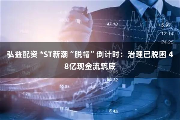 弘益配资 *ST新潮“脱帽”倒计时：治理已脱困 48亿现金流筑底